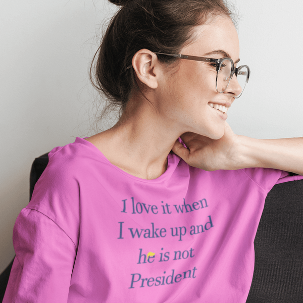 I Love It When I Wake Up And He Is Not President - Shirt
