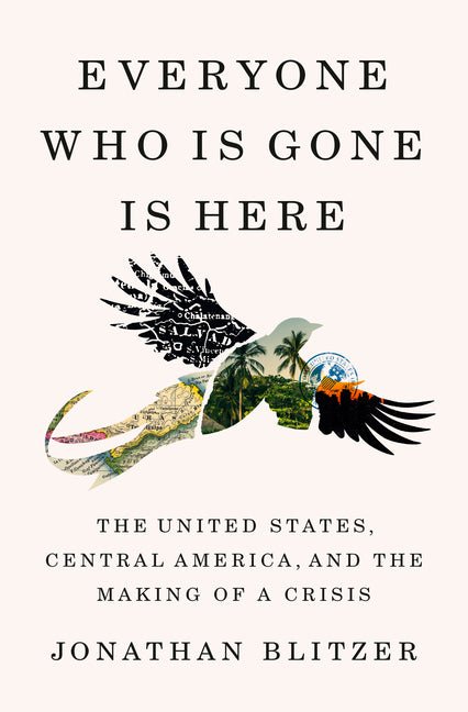 Everyone Who Is Gone Is Here: The United States, Central America, and the Making of a Crisis - Hardcover - Balance of Power